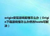 origin安裝游戲超慢怎么辦（Origin下載游戲慢怎么辦修改hosts可解決）