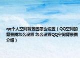 qq個(gè)人空間背景圖怎么設(shè)置（QQ空間的背景圖怎么設(shè)置 怎么設(shè)置QQ空間背景圖介紹）