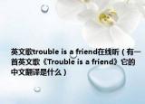 英文歌trouble is a friend在線(xiàn)聽(tīng)（有一首英文歌《Trouble is a friend》它的中文翻譯是什么）