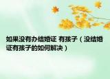 如果沒有辦結婚證 有孩子（沒結婚證有孩子的如何解決）