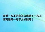 離婚一方不同意怎么離婚（一方不愿離婚另一方怎么才能離）