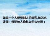 如果一個(gè)人侵犯別人的隱私,該怎么處理（侵犯他人隱私如何去處理）