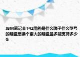 IBM筆記本T42用的是什么牌子什么型號的硬盤想換個(gè)更大的硬盤最多能支持多少G