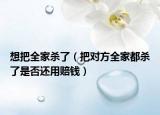 想把全家殺了（把對(duì)方全家都?xì)⒘耸欠襁€用賠錢）
