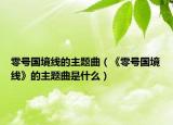零號國境線的主題曲（《零號國境線》的主題曲是什么）