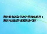 惠普服務(wù)器如何改為普通電腦用（惠普電腦如何設(shè)置網(wǎng)絡(luò)代理）