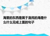 海里的東西是屬于漁民的海是什么什么完成上面的句子