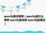 specify英文解釋（specify是什么意思 specify的音標(biāo) specify的用法）