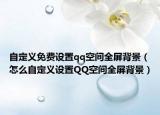 自定義免費(fèi)設(shè)置qq空間全屏背景（怎么自定義設(shè)置QQ空間全屏背景）