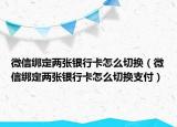 微信綁定兩張銀行卡怎么切換（微信綁定兩張銀行卡怎么切換支付）