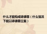 什么才能構(gòu)成誹謗罪（什么情況下能以誹謗罪立案）