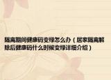 隔離期間健康碼變綠怎么辦（居家隔離解除后健康碼什么時候變綠詳細介紹）