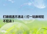打麻將違不違法（打一玩麻將犯不犯法）