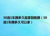 50選1車牌多久能拿到鐵牌（50選1車牌多久可以拿）