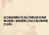 設(shè)立股份有限公司,向公司登記機(jī)關(guān)申請(qǐng)登記的是（股份有限公司設(shè)立登記程序是什么呢）
