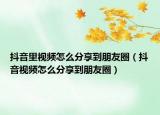 抖音里視頻怎么分享到朋友圈（抖音視頻怎么分享到朋友圈）