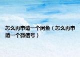 怎么再申請一個閑魚（怎么再申請一個微信號）