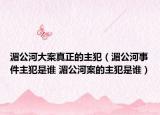 湄公河大案真正的主犯（湄公河事件主犯是誰 湄公河案的主犯是誰）