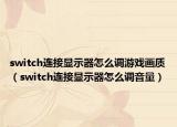 switch連接顯示器怎么調(diào)游戲畫質(zhì)（switch連接顯示器怎么調(diào)音量）