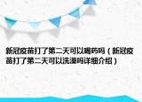 新冠疫苗打了第二天可以喝藥嗎（新冠疫苗打了第二天可以洗澡嗎詳細介紹）