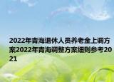 2022年青海退休人員養(yǎng)老金上調(diào)方案2022年青海調(diào)整方案細(xì)則參考2021