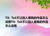 Tik  Tok不讓別人看我的作品怎么設置Tik  Tok不讓別人看我的作品怎么設置