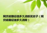 網(wǎng)貸逾期征信多久消除買房子（網(wǎng)貸逾期征信多久消除）