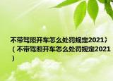 不帶駕照開車怎么處罰規(guī)定2021冫（不帶駕照開車怎么處罰規(guī)定2021）
