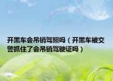 開黑車會(huì)吊銷駕照嗎（開黑車被交警抓住了會(huì)吊銷駕駛證嗎）