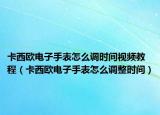 卡西歐電子手表怎么調時間視頻教程（卡西歐電子手表怎么調整時間）