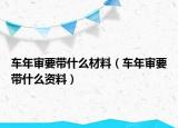 車年審要帶什么材料（車年審要帶什么資料）