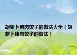 胡蘿卜豬肉餃子的做法大全（胡蘿卜豬肉餃子的做法）