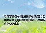 怎樣才能在qq批量刪除qq好友（怎樣批量刪QQ好友如何快速一次刪除多個(gè)QQ好友）