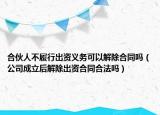合伙人不履行出資義務(wù)可以解除合同嗎（公司成立后解除出資合同合法嗎）