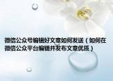 微信公眾號編輯好文章如何發(fā)送（如何在微信公眾平臺編輯并發(fā)布文章優(yōu)質(zhì)）