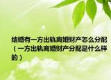 結(jié)婚有一方出軌離婚財產(chǎn)怎么分配（一方出軌離婚財產(chǎn)分配是什么樣的）