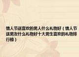 情人節(jié)送喜歡的男人什么禮物好（情人節(jié)送男友什么禮物好十大男生喜歡的禮物排行榜）
