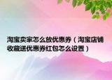 淘寶賣(mài)家怎么放優(yōu)惠券（淘寶店鋪收藏送優(yōu)惠券紅包怎么設(shè)置）