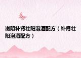 滋陰補腎壯陽泡酒配方（補腎壯陽泡酒配方）
