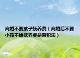 離婚不要孩子撫養(yǎng)費（離婚后不要小孩不給撫養(yǎng)費是否犯法）