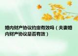 婚內(nèi)財(cái)產(chǎn)協(xié)議約定有效嗎（夫妻婚內(nèi)財(cái)產(chǎn)協(xié)議是否有效）