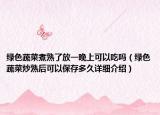 綠色蔬菜煮熟了放一晚上可以吃嗎（綠色蔬菜炒熟后可以保存多久詳細(xì)介紹）