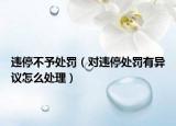 違停不予處罰（對違停處罰有異議怎么處理）