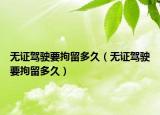 無證駕駛要拘留多久（無證駕駛要拘留多久）