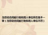 當(dāng)勞動合同履行地和用人單位所在地不一致（當(dāng)勞動合同履行地和用人單位不符）