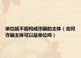 單位能不能構(gòu)成詐騙的主體（合同詐騙主體可以是單位嗎）