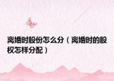 離婚時(shí)股份怎么分（離婚時(shí)的股權(quán)怎樣分配）