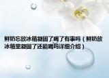 鮮奶忘放冰箱凝固了喝了有事嗎（鮮奶放冰箱里凝固了還能喝嗎詳細(xì)介紹）