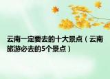 云南一定要去的十大景點(diǎn)（云南旅游必去的5個(gè)景點(diǎn)）