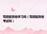 駕照能異地學(xué)習(xí)嗎（駕照能異地考試嗎）
